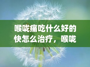 喉咙痛吃什么好的快怎么治疗，喉咙痛吃啥药