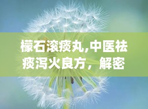 檬石滚痰丸,中医祛痰泻火良方，解密其独特疗效与适用范围