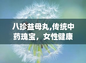 八珍益母丸,传统中药瑰宝，女性健康守护神