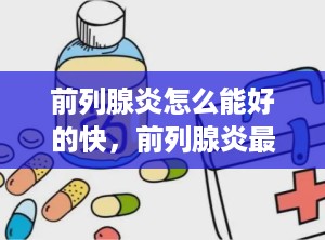 前列腺炎怎么能好的快，前列腺炎最快恢复方法