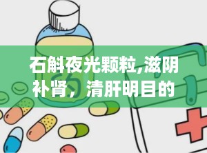 石斛夜光颗粒,滋阴补肾，清肝明目的中成药解析