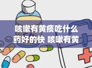 咳嗽有黄痰吃什么药好的快 咳嗽有黄痰吃啥药最快