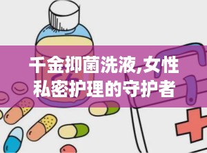 千金抑菌洗液,女性私密护理的守护者