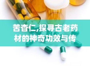 苦杳仁,探寻古老药材的神奇功效与传承