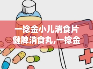 一捻金小儿消食片健脾消食丸,一捻金、小儿消食片与健脾消食丸的对比分析”