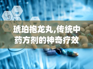 琥珀抱龙丸,传统中药方剂的神奇疗效与使用指南