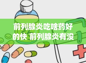 前列腺炎吃啥药好的快 前列腺炎有没有什么特效药