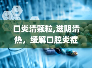 口炎清颗粒,滋阴清热，缓解口腔炎症的中医药良方