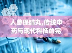 人参保肺丸,传统中药与现代科技的完美融合”