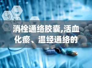 消栓通络胶囊,活血化瘀、温经通络的中成药功效与使用指南