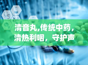 清音丸,传统中药，清热利咽，守护声带健康