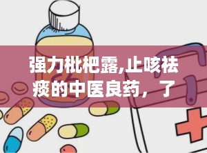 强力枇杷露,止咳祛痰的中医良药，了解其成分、功效与使用指南