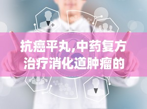 抗癌平丸,中药复方治疗消化道肿瘤的创新探索