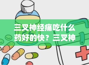 三叉神经痛吃什么药好的快？三叉神经痛吃点啥药