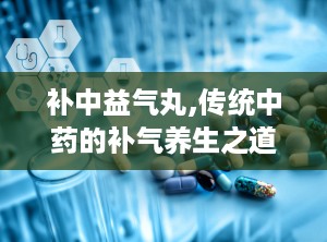 补中益气丸,传统中药的补气养生之道