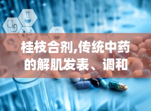 桂枝合剂,传统中药的解肌发表、调和营卫之道