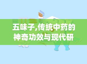 五味子,传统中药的神奇功效与现代研究进展