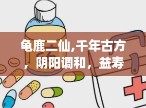 龟鹿二仙,千年古方，阴阳调和，益寿延年之秘