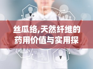 丝瓜络,天然纤维的药用价值与实用探索