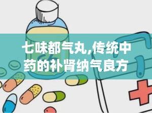 七味都气丸,传统中药的补肾纳气良方