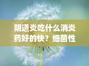 阴道炎吃什么消炎药好的快？细菌性阴炎只吃口服药会好么