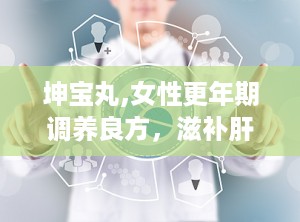 坤宝丸,女性更年期调养良方，滋补肝肾，养血安神