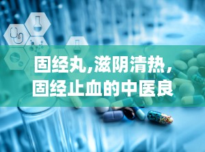 固经丸,滋阴清热，固经止血的中医良方