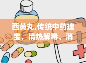 西黄丸,传统中药瑰宝，清热解毒、消肿散结的神奇疗效