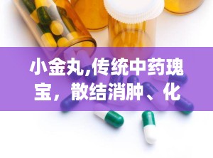 小金丸,传统中药瑰宝，散结消肿、化瘀止痛的神奇疗效