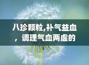 八珍颗粒,补气益血，调理气血两虚的良药