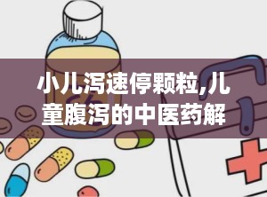 小儿泻速停颗粒,儿童腹泻的中医药解决方案