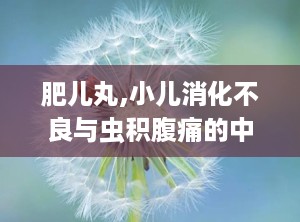 肥儿丸,小儿消化不良与虫积腹痛的中医良方