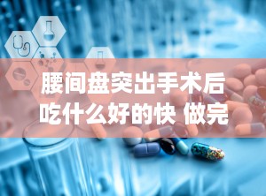 腰间盘突出手术后吃什么好的快 做完腰椎间盘突出手术后吃啥好