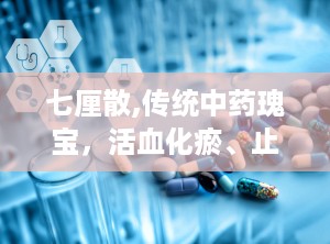 七厘散,传统中药瑰宝，活血化瘀、止痛止血的神奇功效