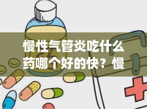 慢性气管炎吃什么药哪个好的快？慢性支气管炎吃啥药好治疗最有效