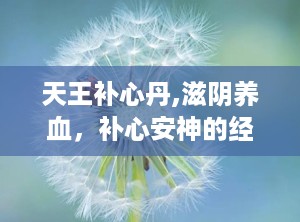 天王补心丹,滋阴养血，补心安神的经典方剂