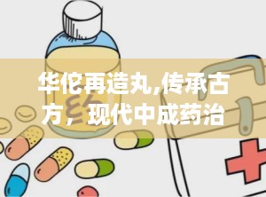 华佗再造丸,传承古方，现代中成药治疗中风与心脑血管疾病的神奇疗效