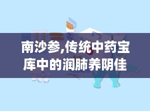 南沙参,传统中药宝库中的润肺养阴佳品