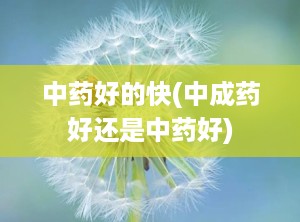 中药好的快(中成药好还是中药好)