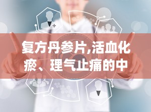 复方丹参片,活血化瘀、理气止痛的中药制剂功效解析