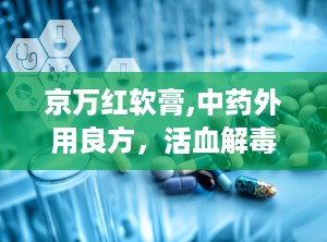 京万红软膏,中药外用良方，活血解毒，消肿止痛