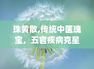 珠黄散,传统中医瑰宝，五官疾病克星