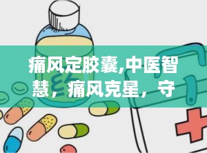 痛风定胶囊,中医智慧，痛风克星，守护您的关节健康