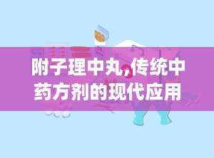 附子理中丸,传统中药方剂的现代应用