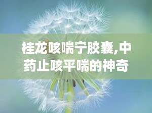 桂龙咳喘宁胶囊,中药止咳平喘的神奇疗效