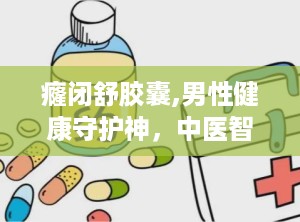 癃闭舒胶囊,男性健康守护神，中医智慧与现代科技的结晶