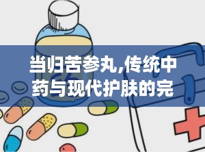 当归苦参丸,传统中药与现代护肤的完美结合