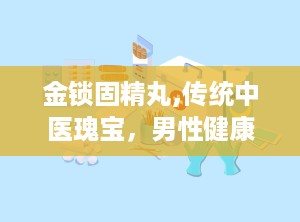 金锁固精丸,传统中医瑰宝，男性健康守护神