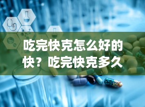 吃完快克怎么好的快？吃完快克多久