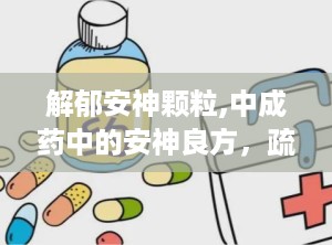 解郁安神颗粒,中成药中的安神良方，疏肝解郁的神奇疗效